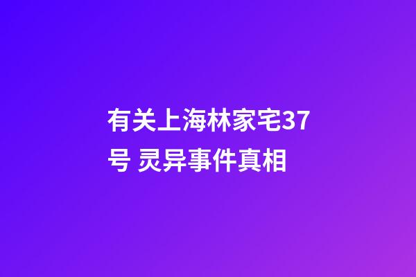 有关上海林家宅37号 灵异事件真相